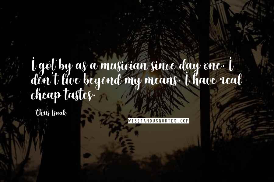 Chris Isaak Quotes: I got by as a musician since day one. I don't live beyond my means. I have real cheap tastes.