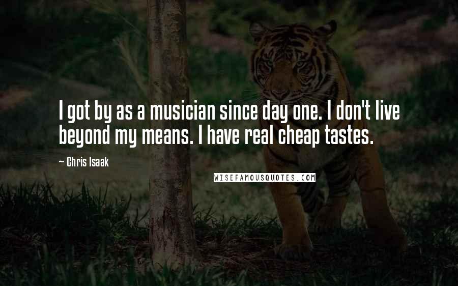 Chris Isaak Quotes: I got by as a musician since day one. I don't live beyond my means. I have real cheap tastes.
