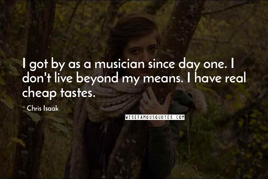 Chris Isaak Quotes: I got by as a musician since day one. I don't live beyond my means. I have real cheap tastes.