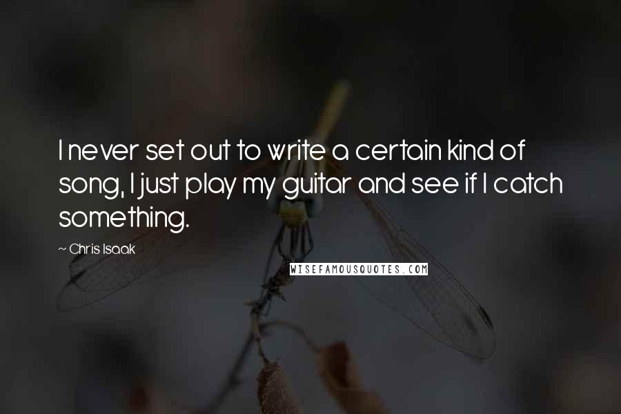 Chris Isaak Quotes: I never set out to write a certain kind of song, I just play my guitar and see if I catch something.