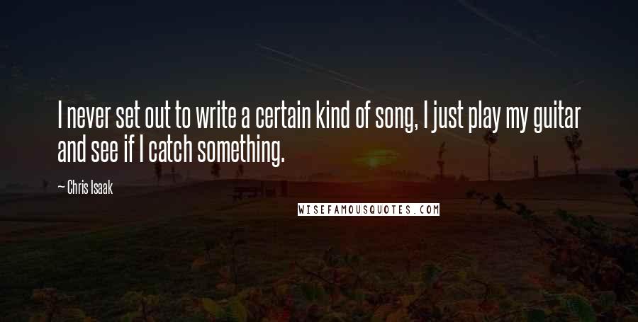 Chris Isaak Quotes: I never set out to write a certain kind of song, I just play my guitar and see if I catch something.