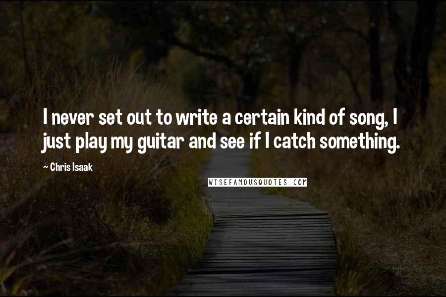 Chris Isaak Quotes: I never set out to write a certain kind of song, I just play my guitar and see if I catch something.