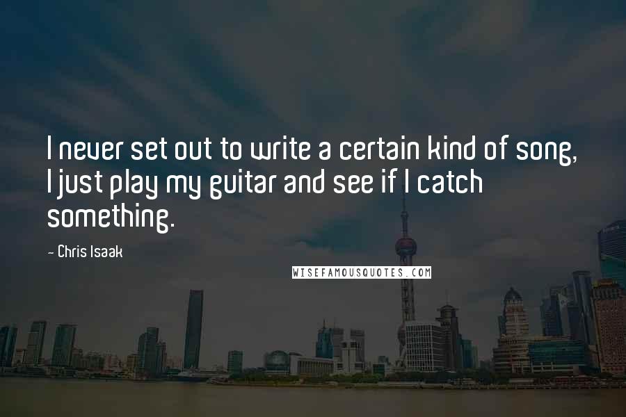 Chris Isaak Quotes: I never set out to write a certain kind of song, I just play my guitar and see if I catch something.