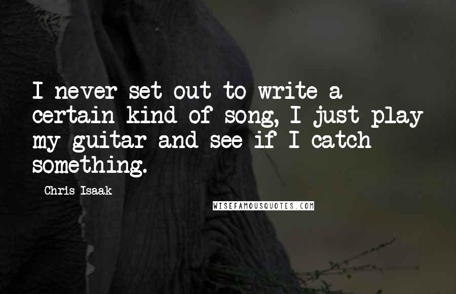 Chris Isaak Quotes: I never set out to write a certain kind of song, I just play my guitar and see if I catch something.