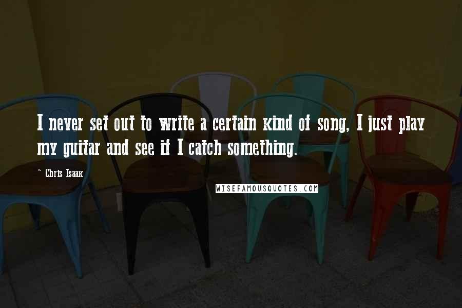 Chris Isaak Quotes: I never set out to write a certain kind of song, I just play my guitar and see if I catch something.