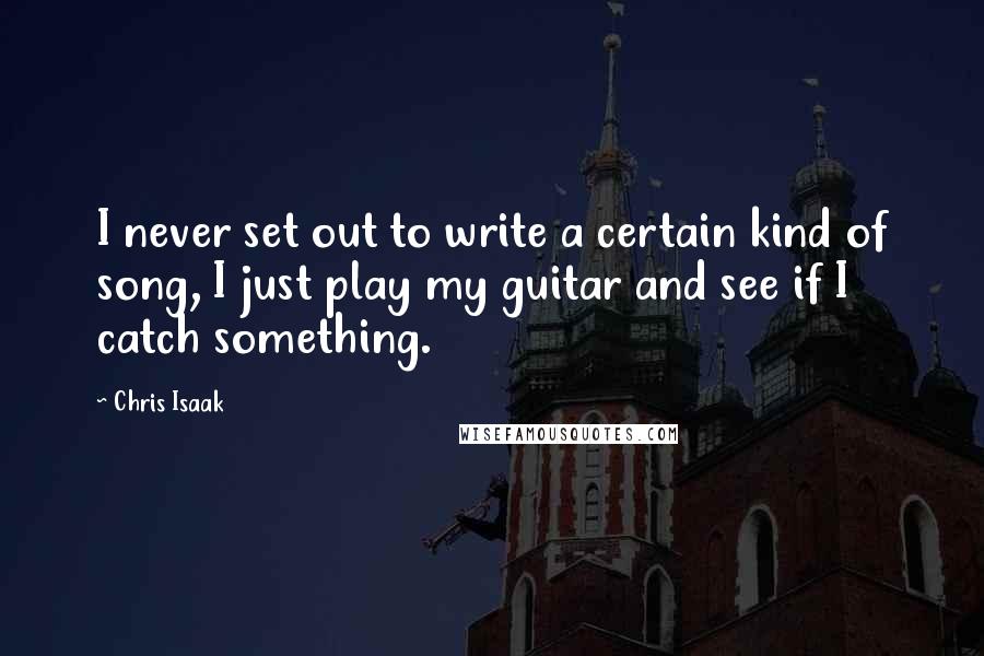 Chris Isaak Quotes: I never set out to write a certain kind of song, I just play my guitar and see if I catch something.