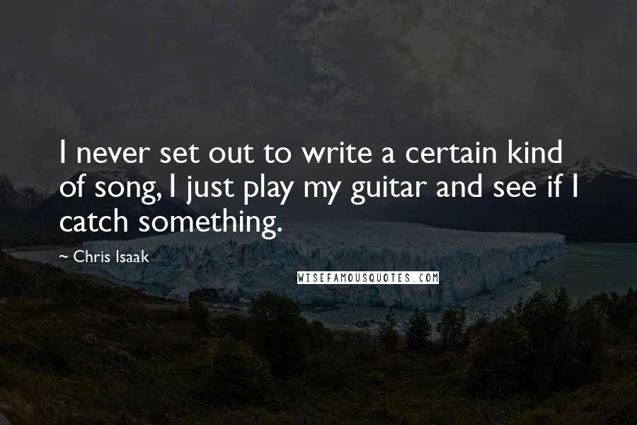 Chris Isaak Quotes: I never set out to write a certain kind of song, I just play my guitar and see if I catch something.