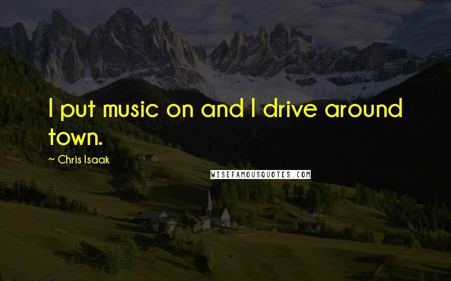 Chris Isaak Quotes: I put music on and I drive around town.