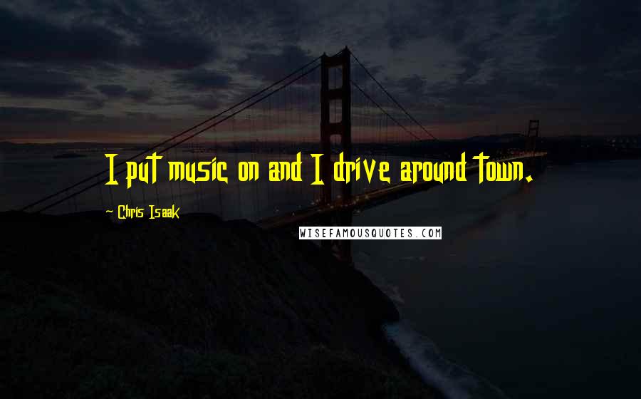 Chris Isaak Quotes: I put music on and I drive around town.