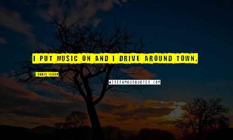 Chris Isaak Quotes: I put music on and I drive around town.