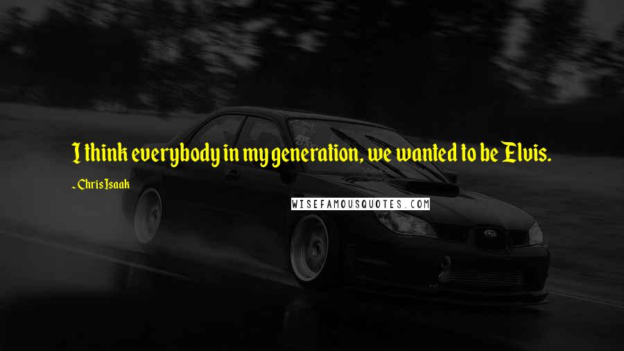 Chris Isaak Quotes: I think everybody in my generation, we wanted to be Elvis.