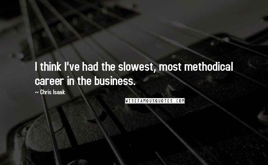 Chris Isaak Quotes: I think I've had the slowest, most methodical career in the business.