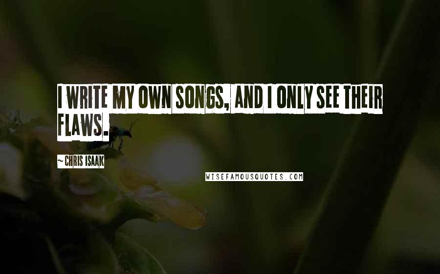 Chris Isaak Quotes: I write my own songs, and I only see their flaws.