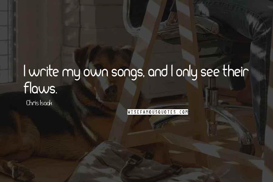 Chris Isaak Quotes: I write my own songs, and I only see their flaws.