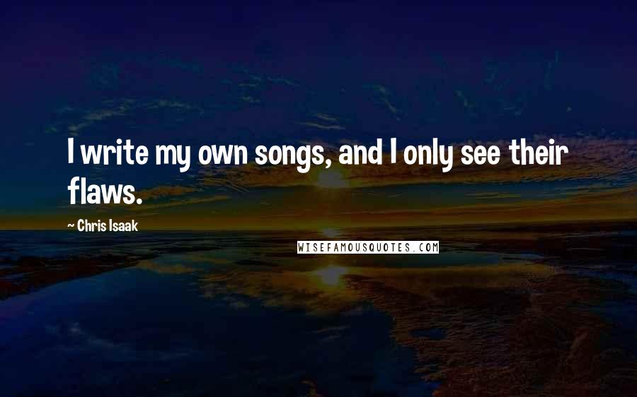 Chris Isaak Quotes: I write my own songs, and I only see their flaws.