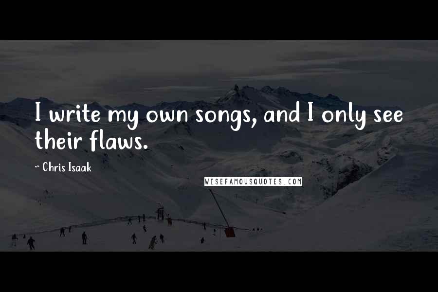 Chris Isaak Quotes: I write my own songs, and I only see their flaws.