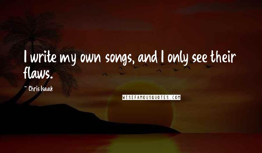 Chris Isaak Quotes: I write my own songs, and I only see their flaws.