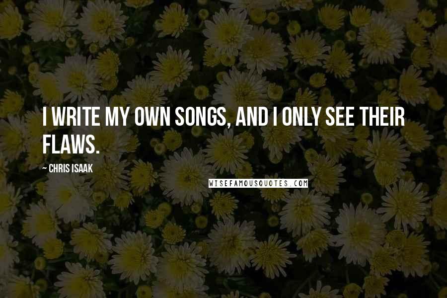 Chris Isaak Quotes: I write my own songs, and I only see their flaws.