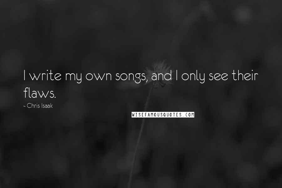 Chris Isaak Quotes: I write my own songs, and I only see their flaws.