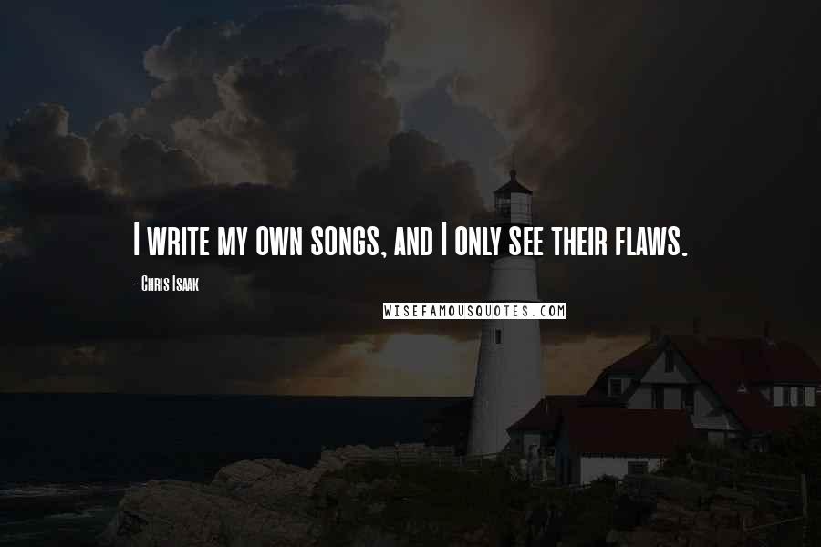 Chris Isaak Quotes: I write my own songs, and I only see their flaws.
