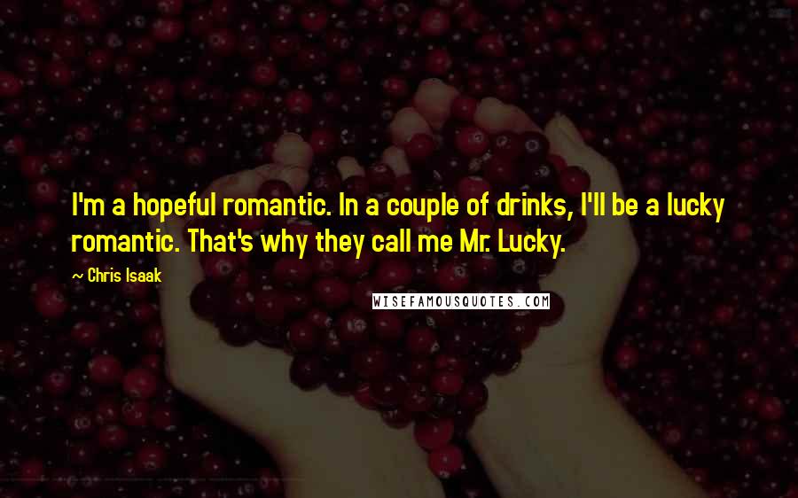 Chris Isaak Quotes: I'm a hopeful romantic. In a couple of drinks, I'll be a lucky romantic. That's why they call me Mr. Lucky.