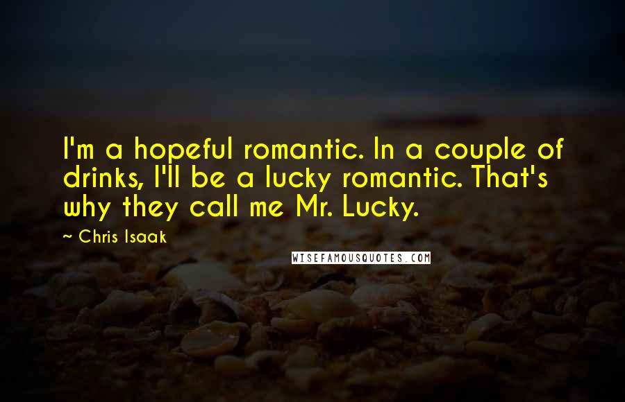 Chris Isaak Quotes: I'm a hopeful romantic. In a couple of drinks, I'll be a lucky romantic. That's why they call me Mr. Lucky.
