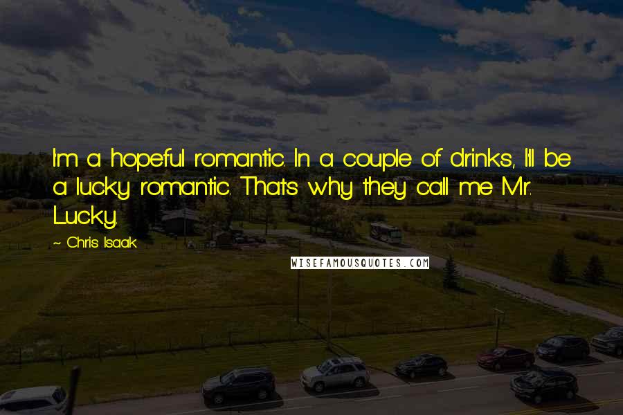 Chris Isaak Quotes: I'm a hopeful romantic. In a couple of drinks, I'll be a lucky romantic. That's why they call me Mr. Lucky.