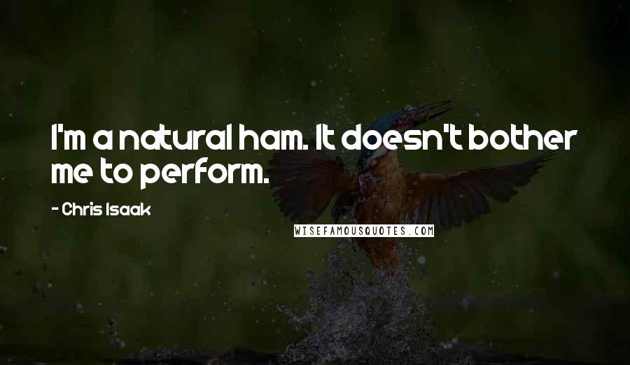 Chris Isaak Quotes: I'm a natural ham. It doesn't bother me to perform.