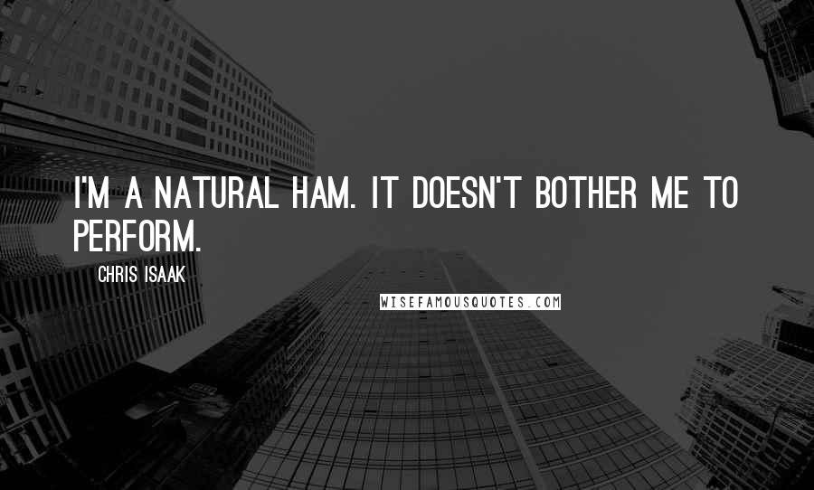 Chris Isaak Quotes: I'm a natural ham. It doesn't bother me to perform.