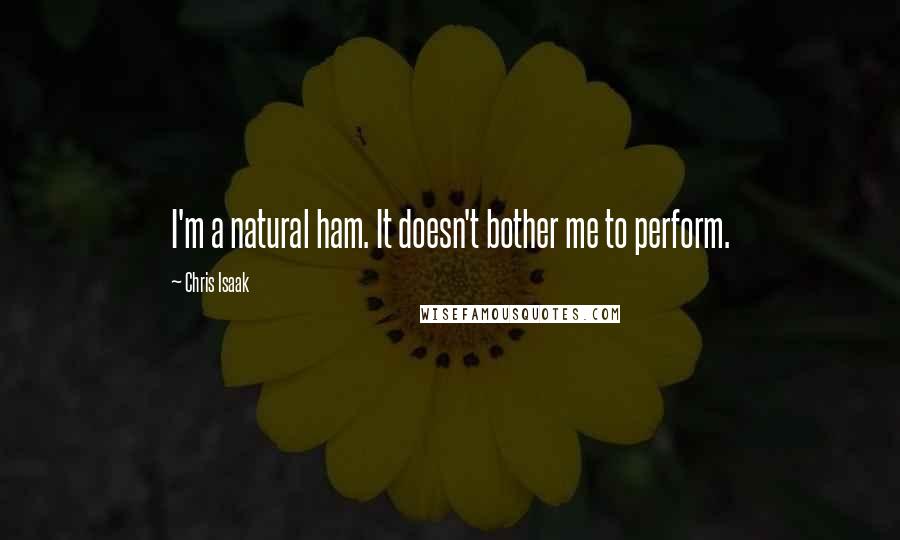 Chris Isaak Quotes: I'm a natural ham. It doesn't bother me to perform.