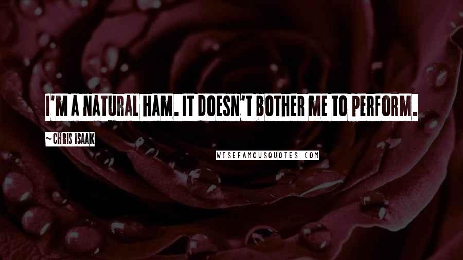 Chris Isaak Quotes: I'm a natural ham. It doesn't bother me to perform.