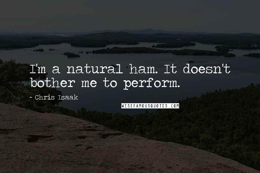 Chris Isaak Quotes: I'm a natural ham. It doesn't bother me to perform.