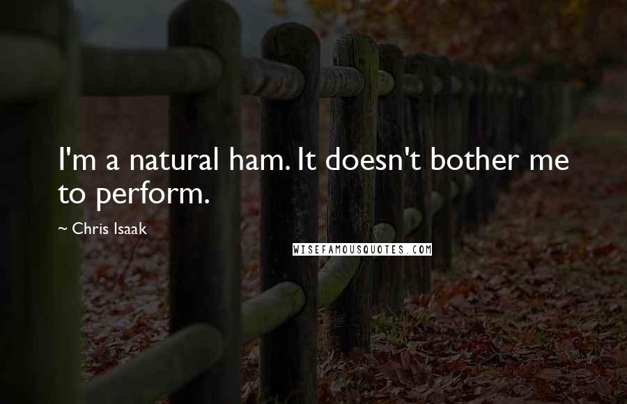 Chris Isaak Quotes: I'm a natural ham. It doesn't bother me to perform.