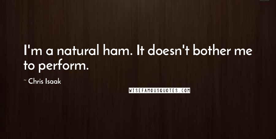 Chris Isaak Quotes: I'm a natural ham. It doesn't bother me to perform.