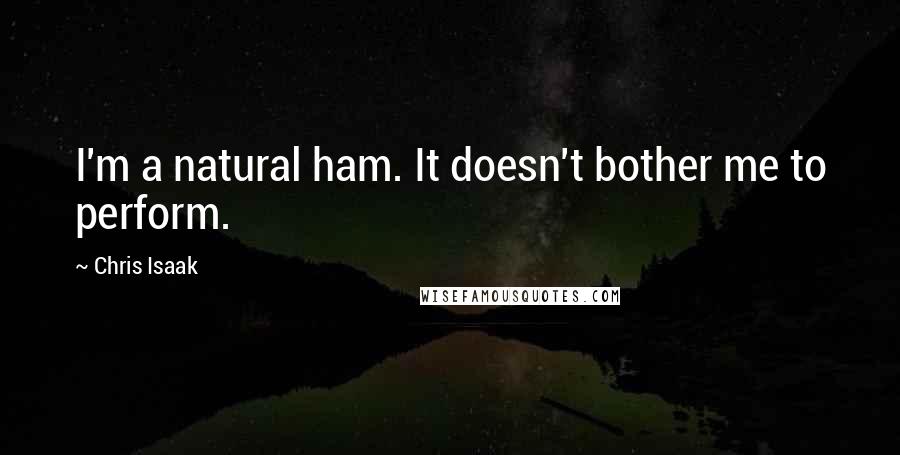 Chris Isaak Quotes: I'm a natural ham. It doesn't bother me to perform.