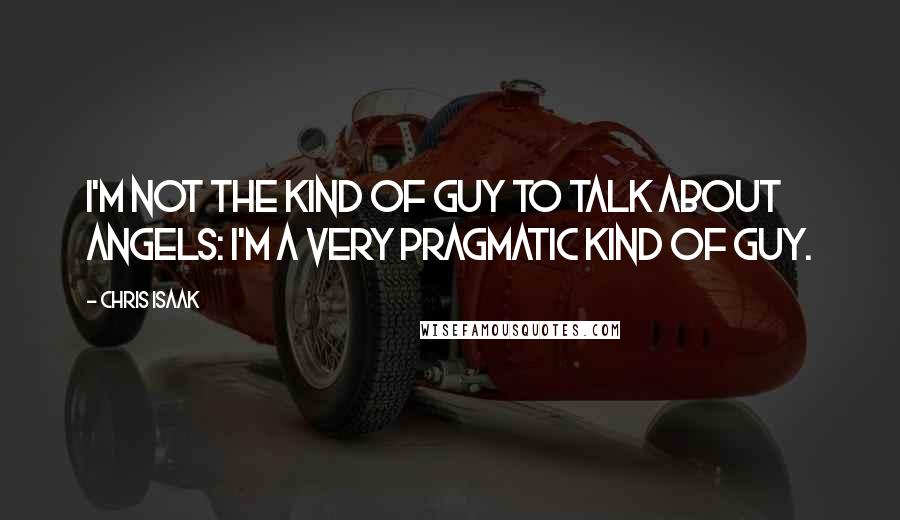 Chris Isaak Quotes: I'm not the kind of guy to talk about angels: I'm a very pragmatic kind of guy.