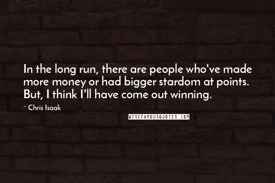 Chris Isaak Quotes: In the long run, there are people who've made more money or had bigger stardom at points. But, I think I'll have come out winning.