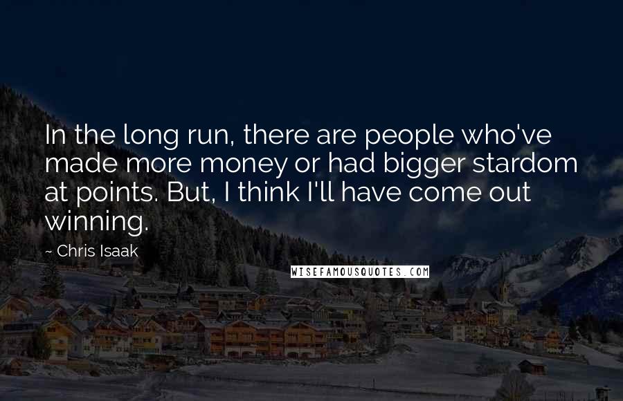 Chris Isaak Quotes: In the long run, there are people who've made more money or had bigger stardom at points. But, I think I'll have come out winning.