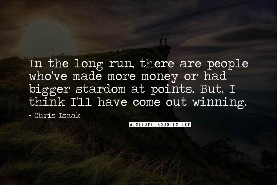 Chris Isaak Quotes: In the long run, there are people who've made more money or had bigger stardom at points. But, I think I'll have come out winning.