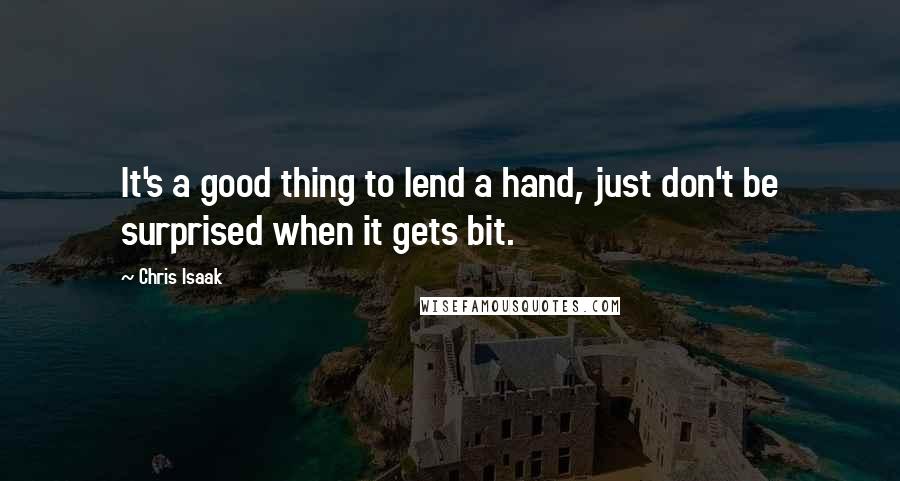 Chris Isaak Quotes: It's a good thing to lend a hand, just don't be surprised when it gets bit.