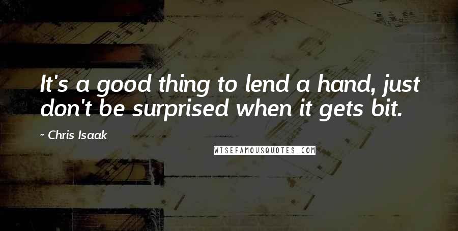 Chris Isaak Quotes: It's a good thing to lend a hand, just don't be surprised when it gets bit.