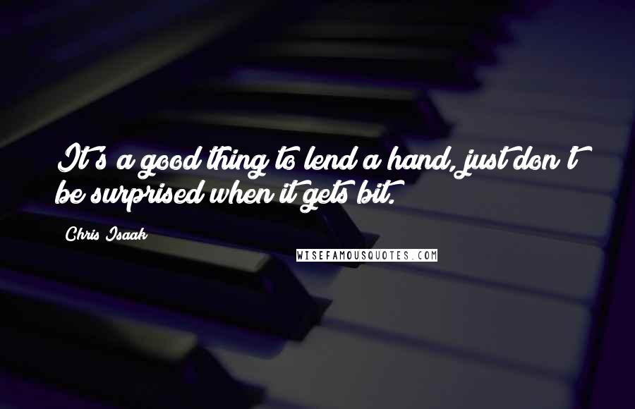 Chris Isaak Quotes: It's a good thing to lend a hand, just don't be surprised when it gets bit.