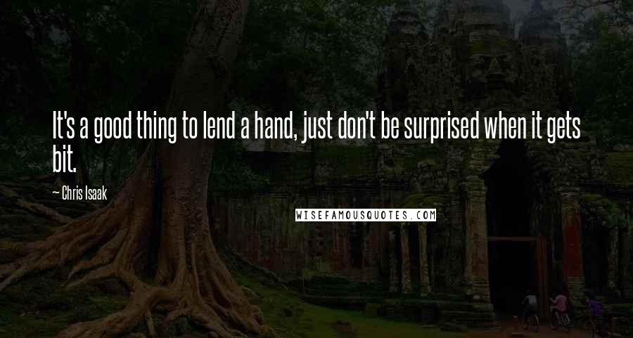 Chris Isaak Quotes: It's a good thing to lend a hand, just don't be surprised when it gets bit.