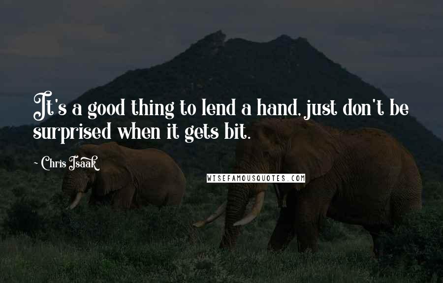 Chris Isaak Quotes: It's a good thing to lend a hand, just don't be surprised when it gets bit.