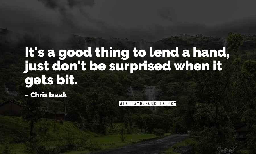 Chris Isaak Quotes: It's a good thing to lend a hand, just don't be surprised when it gets bit.