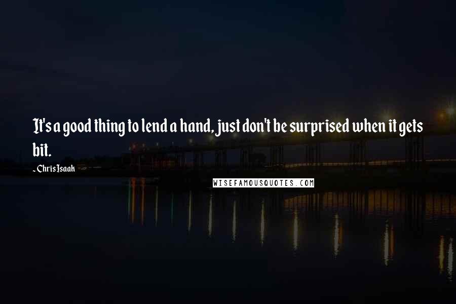 Chris Isaak Quotes: It's a good thing to lend a hand, just don't be surprised when it gets bit.