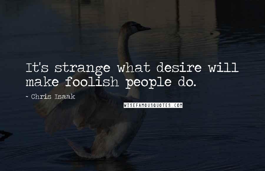 Chris Isaak Quotes: It's strange what desire will make foolish people do.