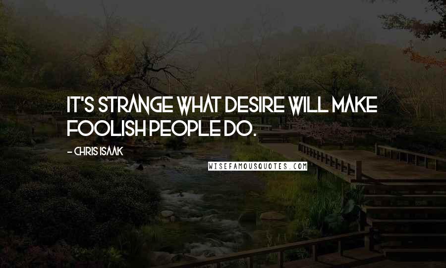 Chris Isaak Quotes: It's strange what desire will make foolish people do.