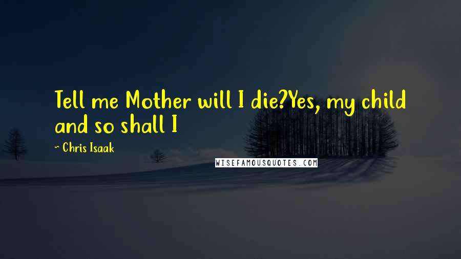 Chris Isaak Quotes: Tell me Mother will I die?Yes, my child and so shall I