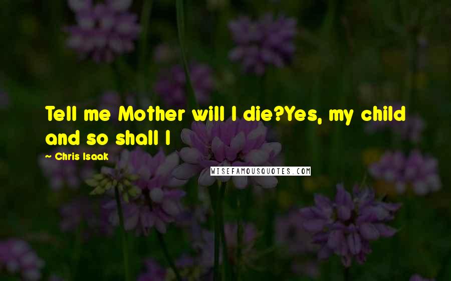 Chris Isaak Quotes: Tell me Mother will I die?Yes, my child and so shall I